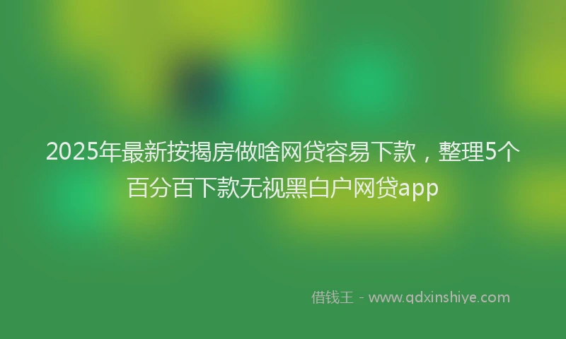 2025年最新按揭房做啥网贷容易下款，整理5个百分百下款无视黑白户网贷app