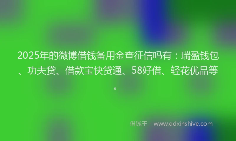 2025年的微博借钱备用金查征信吗有：瑞盈钱包、功夫贷、借款宝快贷通、58好借、轻花优品等。