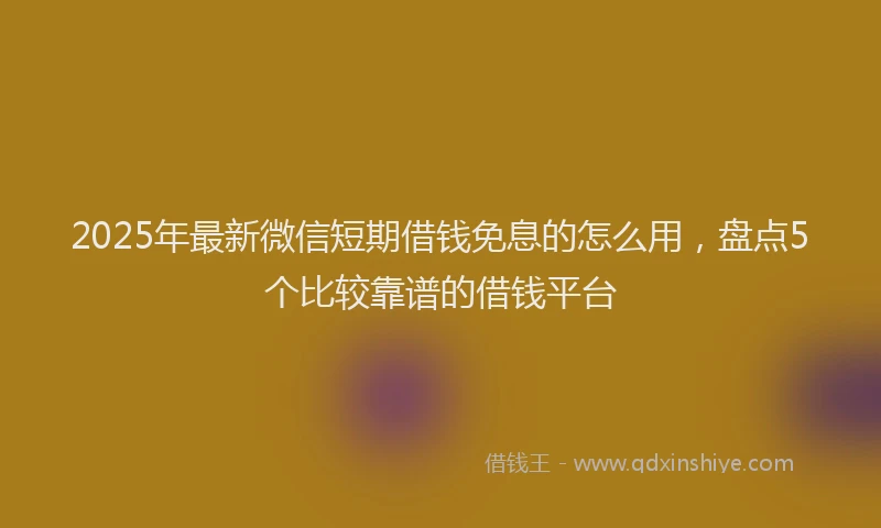 2025年最新微信短期借钱免息的怎么用，盘点5个比较靠谱的借钱平台