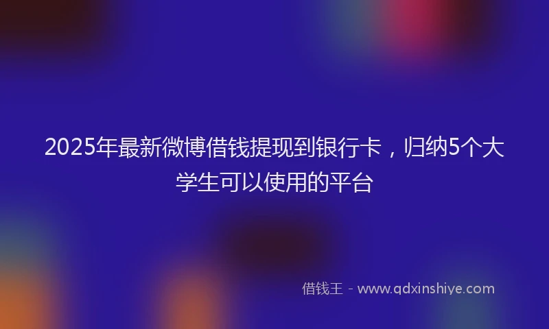 2025年最新微博借钱提现到银行卡，归纳5个大学生可以使用的平台