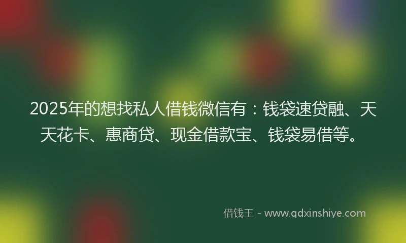 2025年的想找私人借钱微信有：钱袋速贷融、天天花卡、惠商贷、现金借款宝、钱袋易借等。