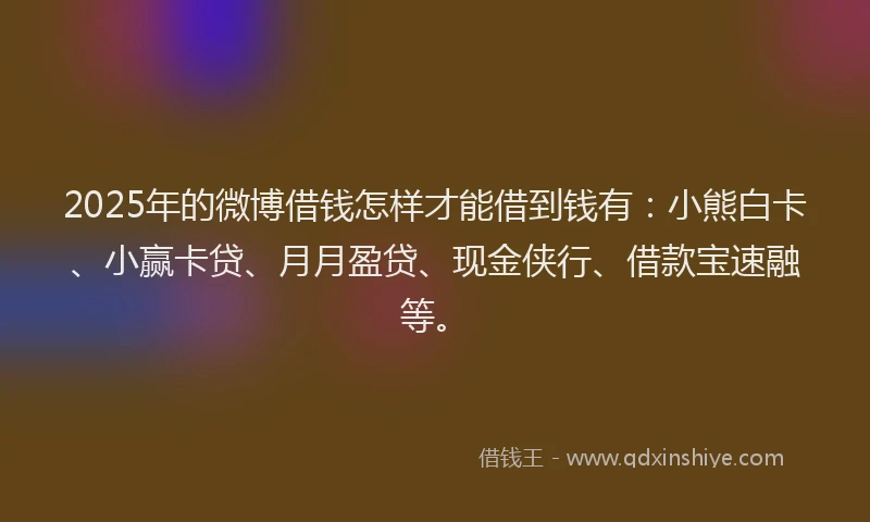 2025年的微博借钱怎样才能借到钱有：小熊白卡、小赢卡贷、月月盈贷、现金侠行、借款宝速融等。