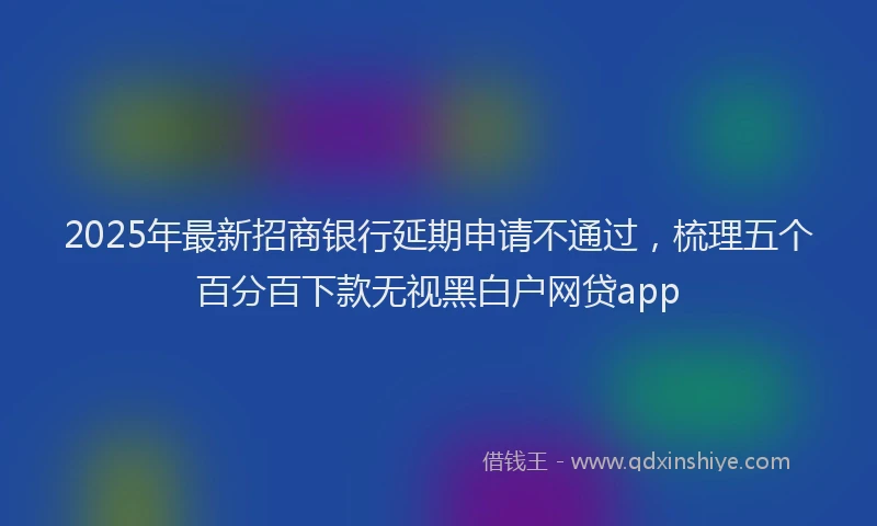 2025年最新招商银行延期申请不通过，梳理五个百分百下款无视黑白户网贷app