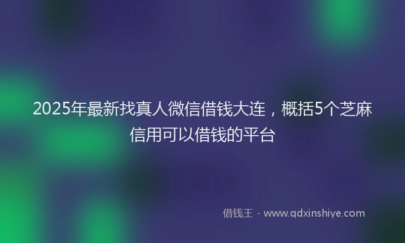 2025年最新找真人微信借钱大连，概括5个芝麻信用可以借钱的平台