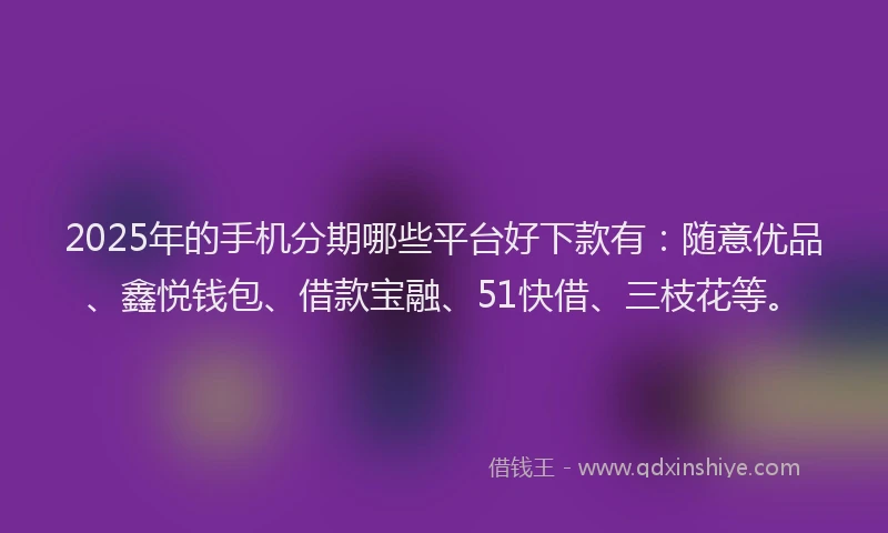 2025年的手机分期哪些平台好下款有：随意优品、鑫悦钱包、借款宝融、51快借、三枝花等。