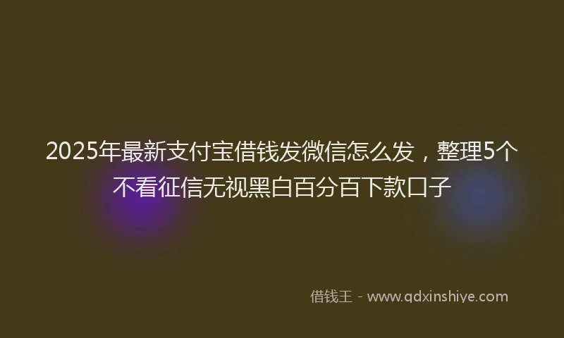 2025年最新支付宝借钱发微信怎么发，整理5个不看征信无视黑白百分百下款口子