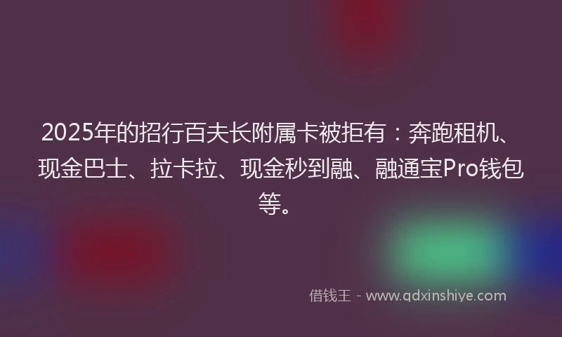 2025年的招行百夫长附属卡被拒有：奔跑租机、现金巴士、拉卡拉、现金秒到融、融通宝Pro钱包等。