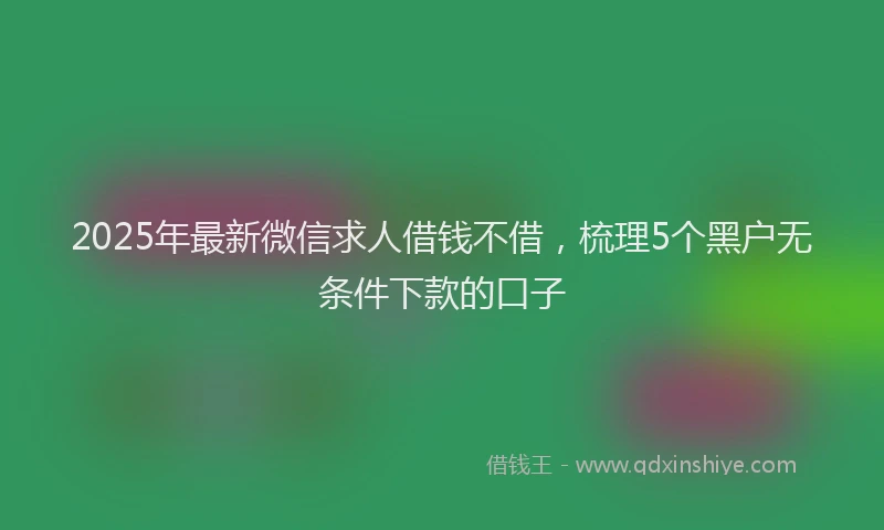 2025年最新微信求人借钱不借，梳理5个黑户无条件下款的口子