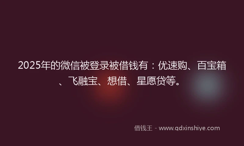 2025年的微信被登录被借钱有：优速购、百宝箱、飞融宝、想借、星愿贷等。