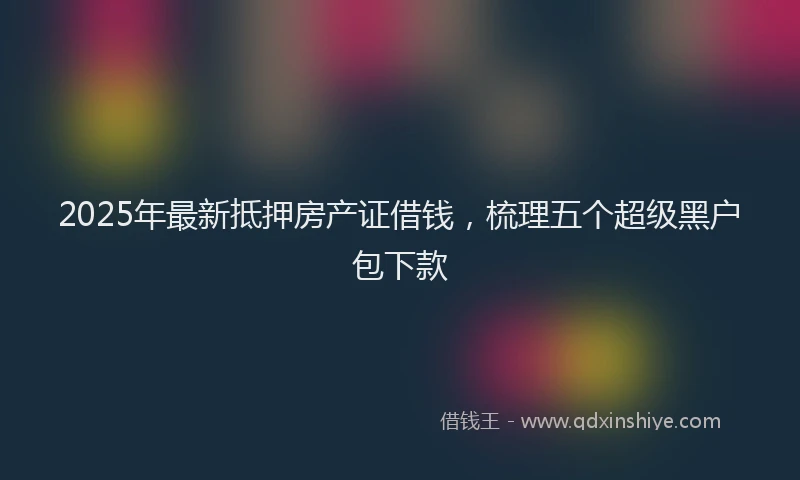 2025年最新抵押房产证借钱，梳理五个超级黑户包下款