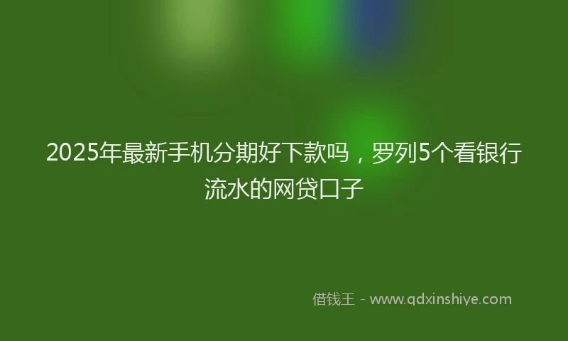 2025年最新手机分期好下款吗，罗列5个看银行流水的网贷口子
