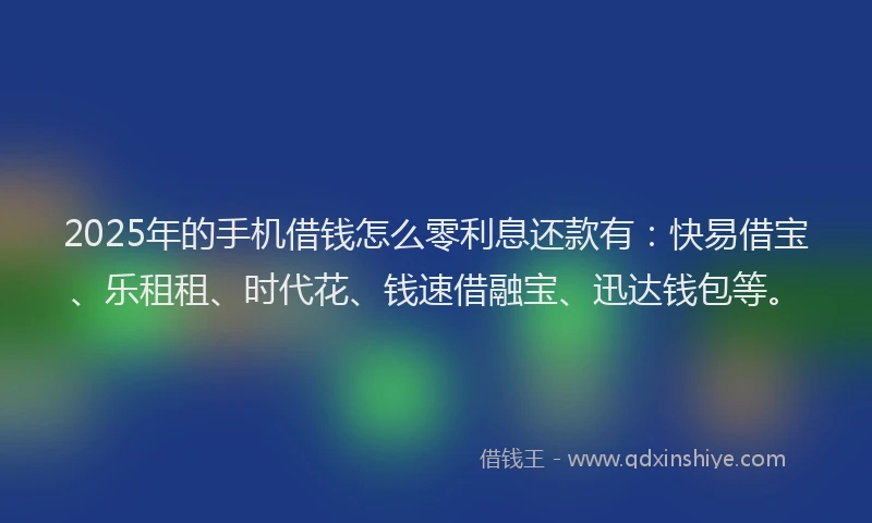 2025年的手机借钱怎么零利息还款有：快易借宝、乐租租、时代花、钱速借融宝、迅达钱包等。