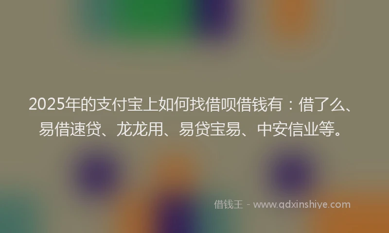 2025年的支付宝上如何找借呗借钱有：借了么、易借速贷、龙龙用、易贷宝易、中安信业等。