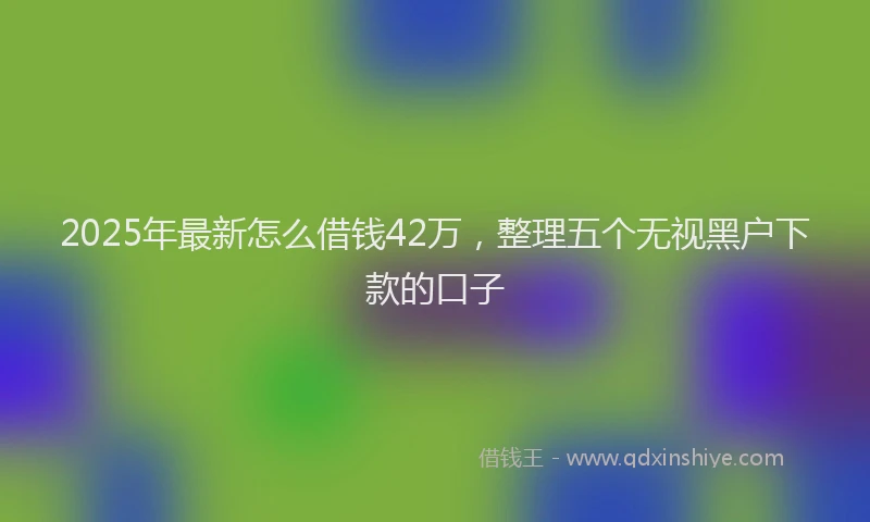 2025年最新怎么借钱42万，整理五个无视黑户下款的口子
