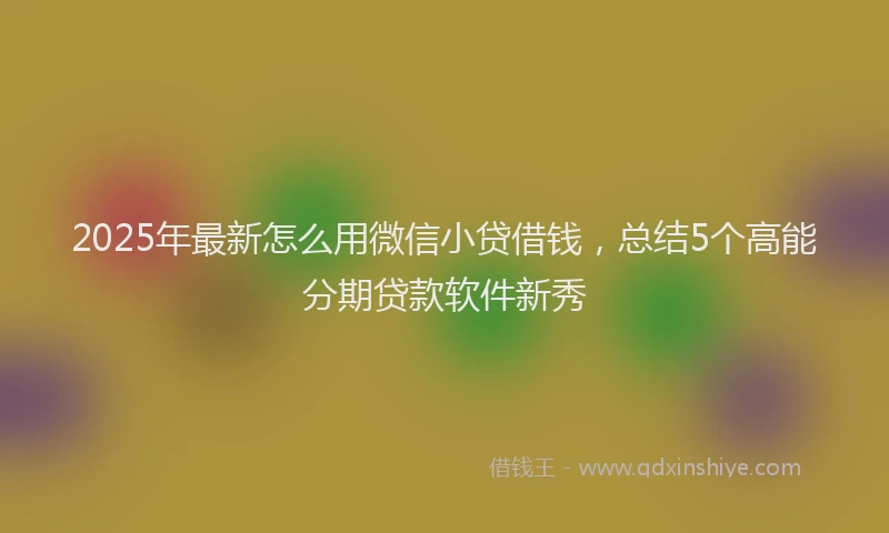 2025年最新怎么用微信小贷借钱，总结5个高能分期贷款软件新秀