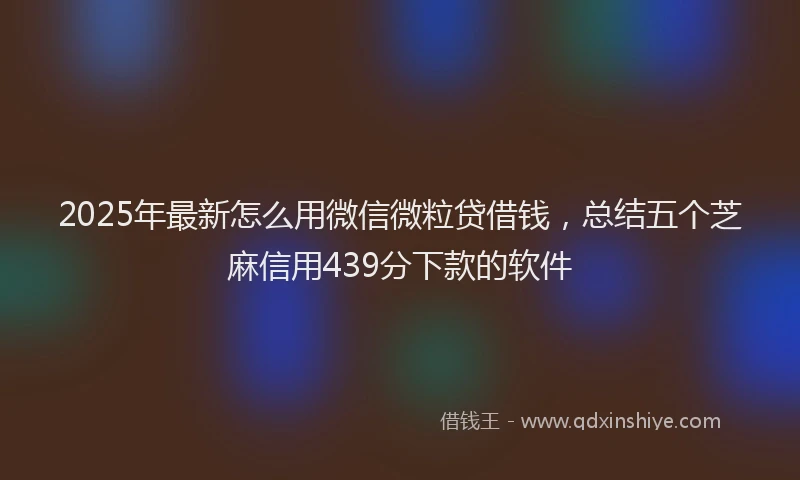 2025年最新怎么用微信微粒贷借钱，总结五个芝麻信用439分下款的软件