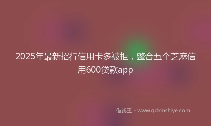 2025年最新招行信用卡多被拒，整合五个芝麻信用600贷款app