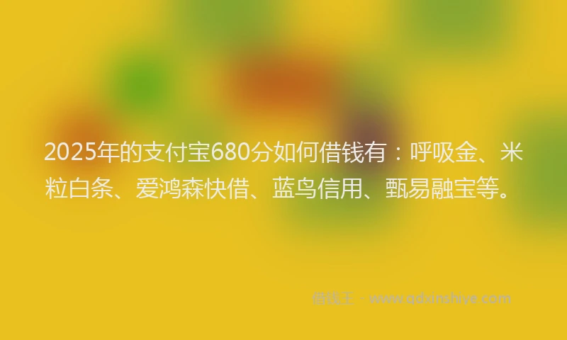 2025年的支付宝680分如何借钱有：呼吸金、米粒白条、爱鸿森快借、蓝鸟信用、甄易融宝等。