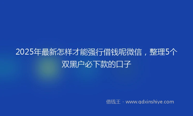 2025年最新怎样才能强行借钱呢微信，整理5个双黑户必下款的口子