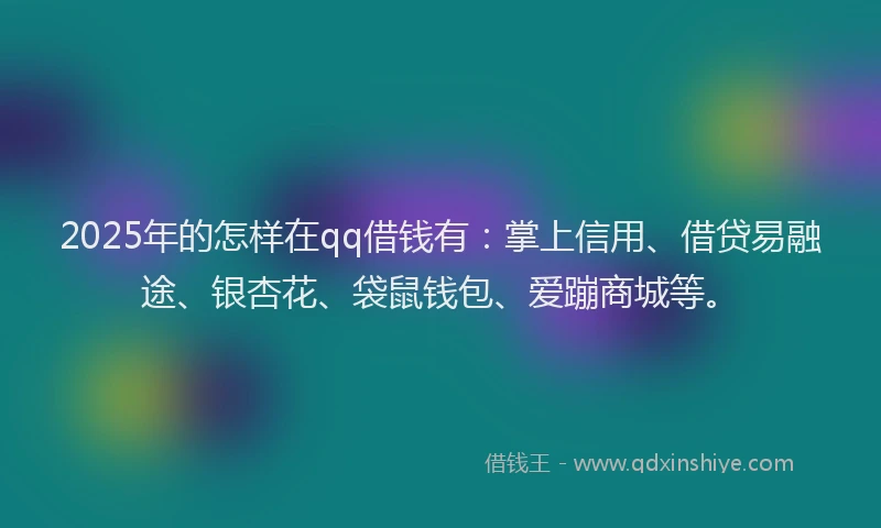 2025年的怎样在qq借钱有：掌上信用、借贷易融途、银杏花、袋鼠钱包、爱蹦商城等。