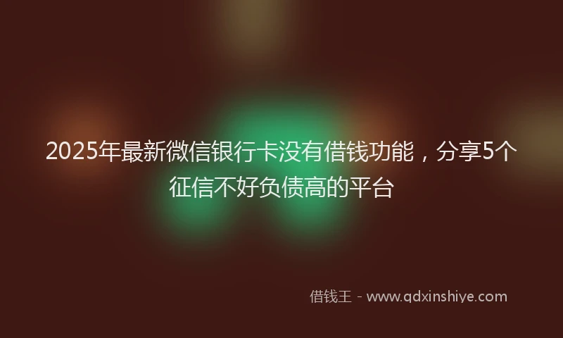 2025年最新微信银行卡没有借钱功能，分享5个征信不好负债高的平台