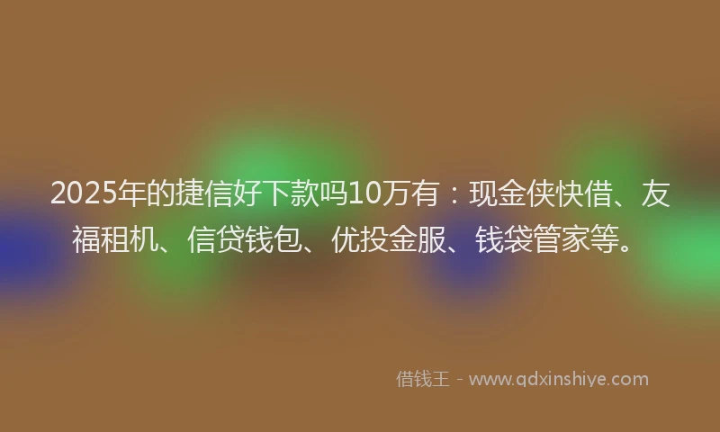 2025年的捷信好下款吗10万有：现金侠快借、友福租机、信贷钱包、优投金服、钱袋管家等。