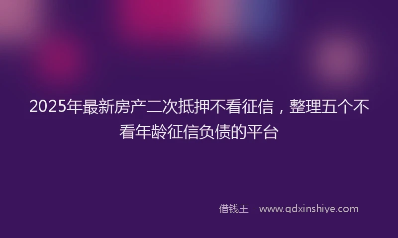 2025年最新房产二次抵押不看征信，整理五个不看年龄征信负债的平台