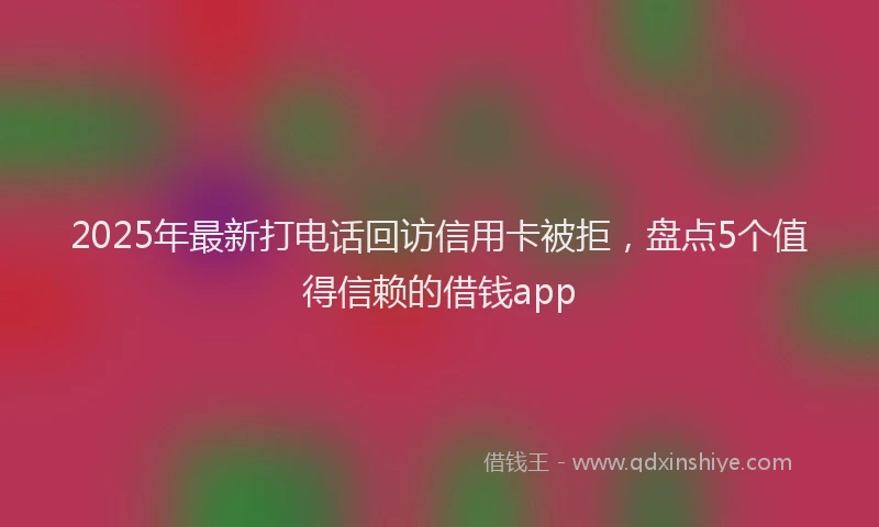 2025年最新打电话回访信用卡被拒，盘点5个值得信赖的借钱app
