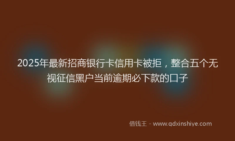 2025年最新招商银行卡信用卡被拒，整合五个无视征信黑户当前逾期必下款的口子