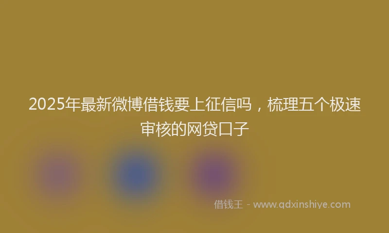 2025年最新微博借钱要上征信吗，梳理五个极速审核的网贷口子
