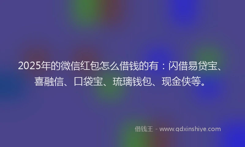 2025年的微信红包怎么借钱的有：闪借易贷宝、喜融信、口袋宝、琉璃钱包、现金侠等。