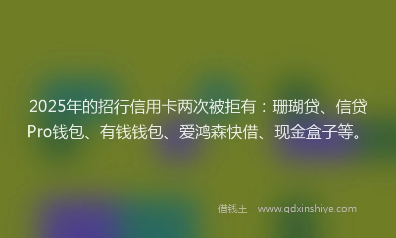 2025年的招行信用卡两次被拒有：珊瑚贷、信贷Pro钱包、有钱钱包、爱鸿森快借、现金盒子等。