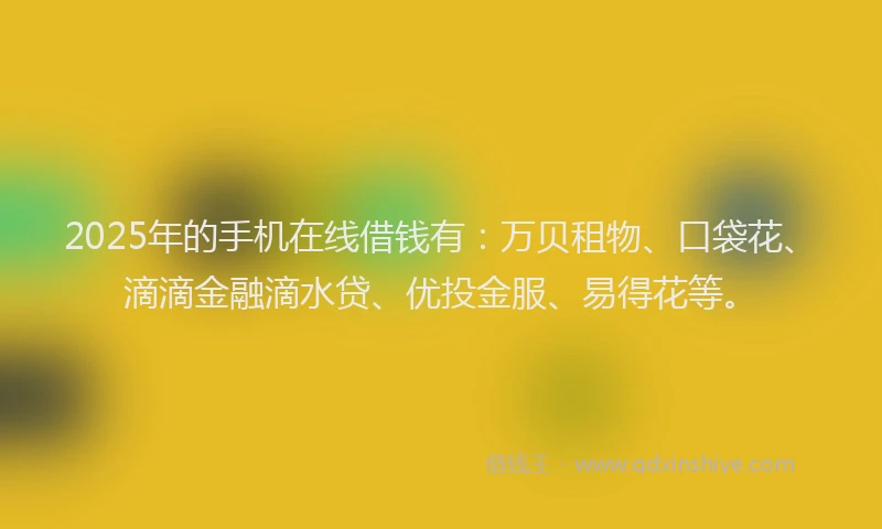 2025年的手机在线借钱有：万贝租物、口袋花、滴滴金融滴水贷、优投金服、易得花等。