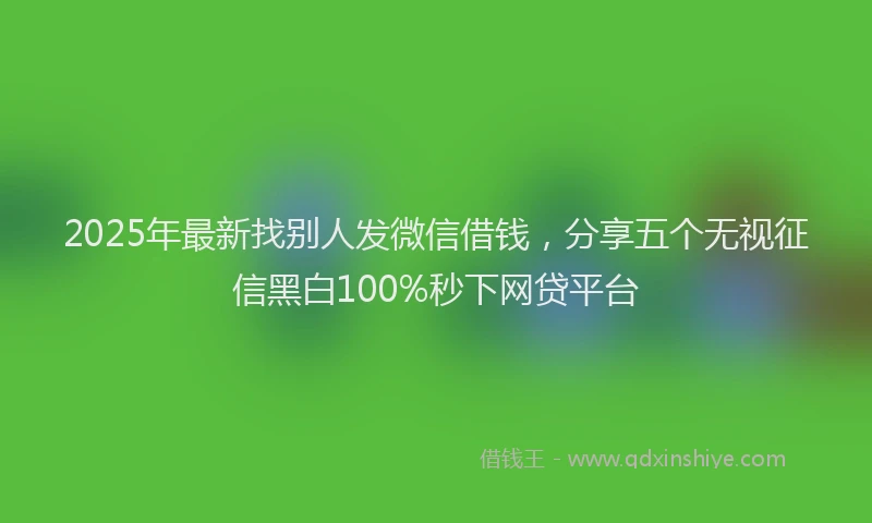 2025年最新找别人发微信借钱，分享五个无视征信黑白100%秒下网贷平台