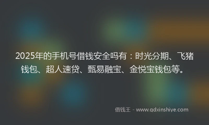 2025年的手机号借钱安全吗有：时光分期、飞猪钱包、超人速贷、甄易融宝、金悦宝钱包等。