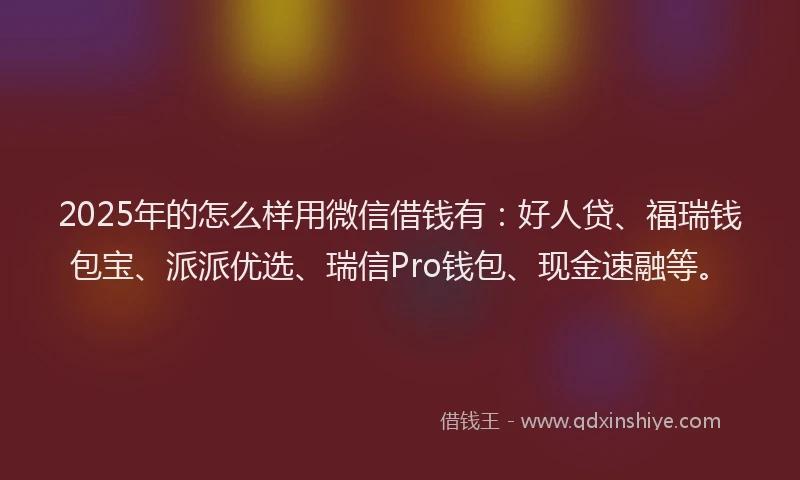 2025年的怎么样用微信借钱有：好人贷、福瑞钱包宝、派派优选、瑞信Pro钱包、现金速融等。