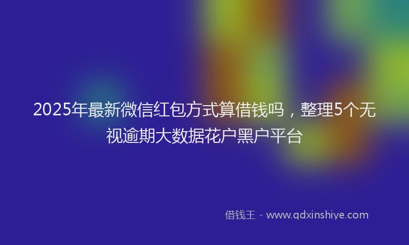 2025年最新微信红包方式算借钱吗，整理5个无视逾期大数据花户黑户平台