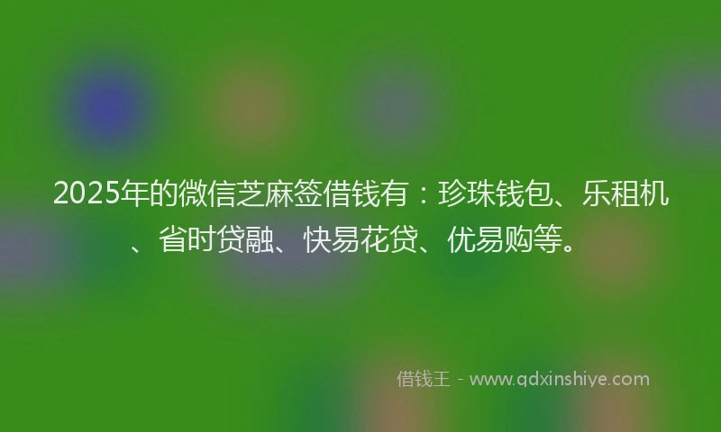 2025年的微信芝麻签借钱有：珍珠钱包、乐租机、省时贷融、快易花贷、优易购等。