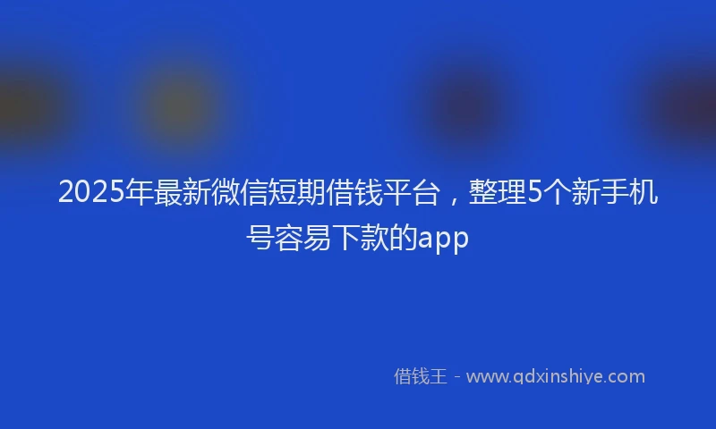 2025年最新微信短期借钱平台，整理5个新手机号容易下款的app