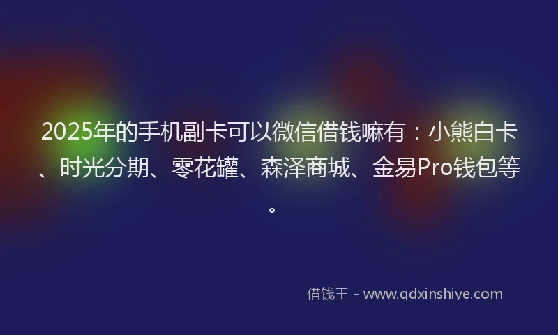 2025年的手机副卡可以微信借钱嘛有：小熊白卡、时光分期、零花罐、森泽商城、金易Pro钱包等。