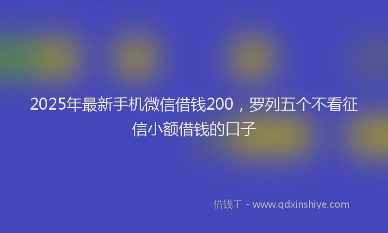 2025年最新手机微信借钱200，罗列五个不看征信小额借钱的口子