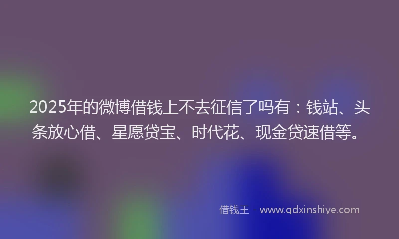2025年的微博借钱上不去征信了吗有：钱站、头条放心借、星愿贷宝、时代花、现金贷速借等。