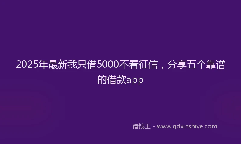 2025年最新我只借5000不看征信，分享五个靠谱的借款app