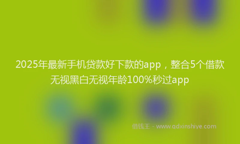 2025年最新手机贷款好下款的app，整合5个借款无视黑白无视年龄100%秒过app