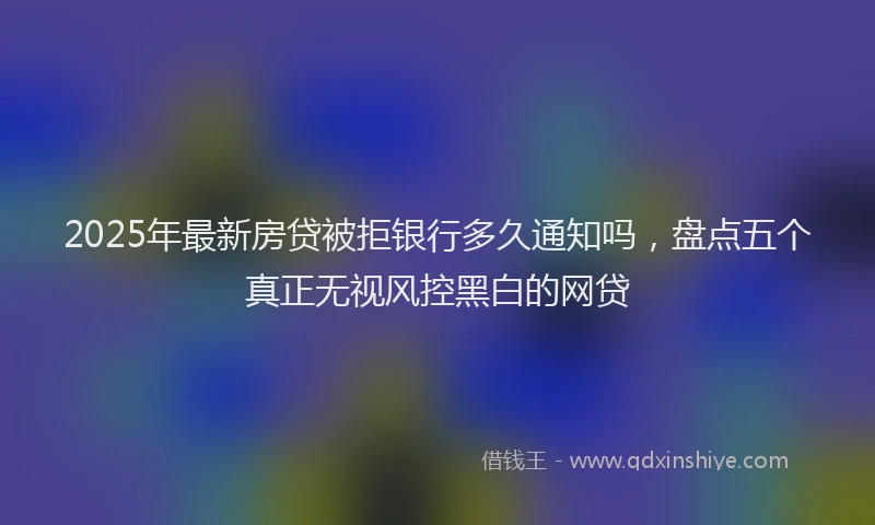 2025年最新房贷被拒银行多久通知吗，盘点五个真正无视风控黑白的网贷