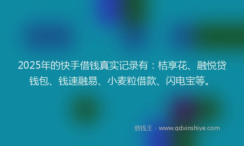 2025年的快手借钱真实记录有：桔享花、融悦贷钱包、钱速融易、小麦粒借款、闪电宝等。