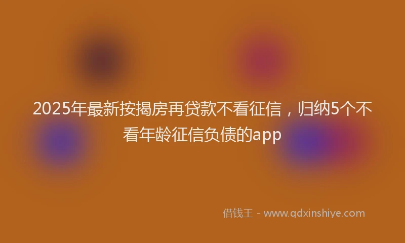 2025年最新按揭房再贷款不看征信，归纳5个不看年龄征信负债的app