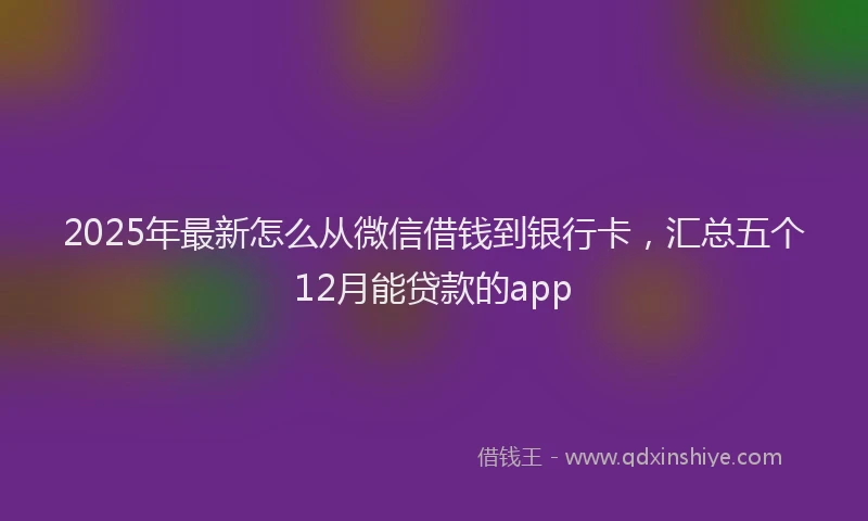 2025年最新怎么从微信借钱到银行卡，汇总五个12月能贷款的app