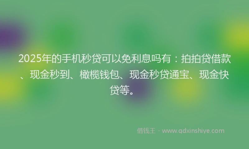 2025年的手机秒贷可以免利息吗有：拍拍贷借款、现金秒到、橄榄钱包、现金秒贷通宝、现金快贷等。