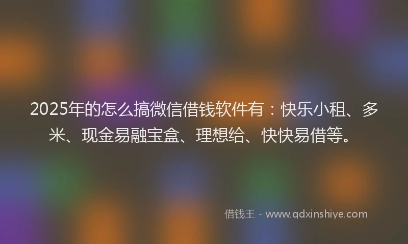 2025年的怎么搞微信借钱软件有：快乐小租、多米、现金易融宝盒、理想给、快快易借等。